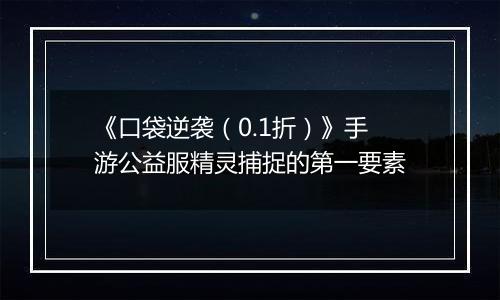《口袋逆袭（0.1折）》手游公益服精灵捕捉的第一要素