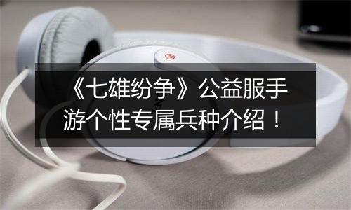 《七雄纷争》公益服手游个性专属兵种介绍！