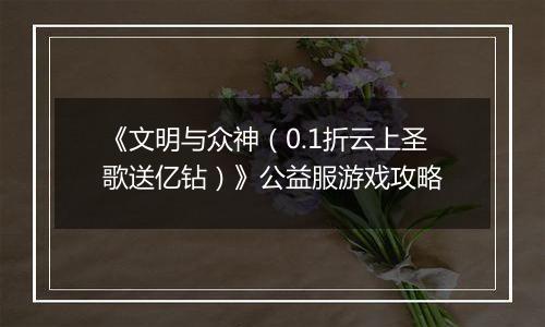 《文明与众神（0.1折云上圣歌送亿钻）》公益服游戏攻略