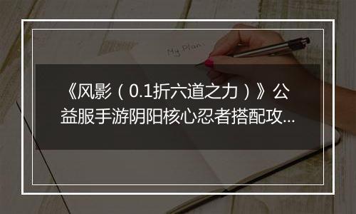 《风影（0.1折六道之力）》公益服手游阴阳核心忍者搭配攻略