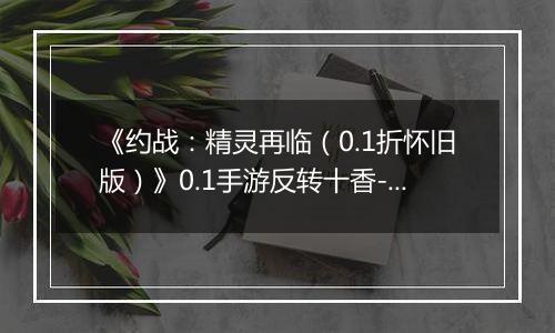 《约战：精灵再临（0.1折怀旧版）》0.1手游反转十香-技能篇