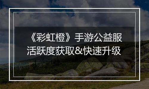 《彩虹橙》手游公益服活跃度获取&快速升级