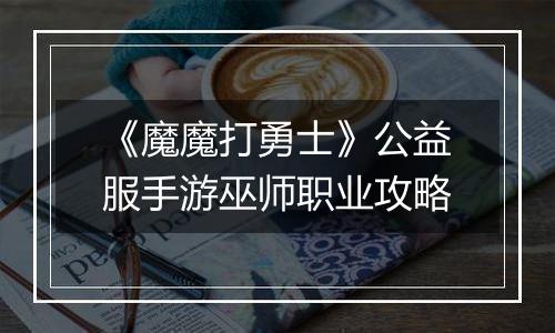《魔魔打勇士》公益服手游巫师职业攻略