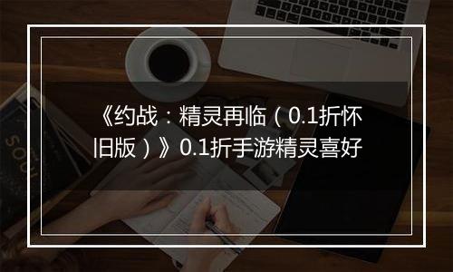 《约战：精灵再临（0.1折怀旧版）》0.1折手游精灵喜好