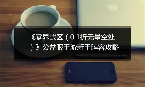 《零界战区（0.1折无量空处）》公益服手游新手阵容攻略