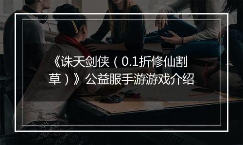 《诛天剑侠（0.1折修仙割草）》公益服手游游戏介绍
