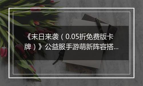 《末日来袭（0.05折免费版卡牌）》公益服手游萌新阵容搭配思路