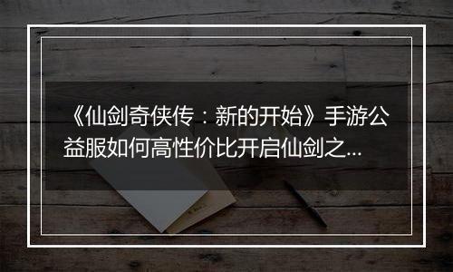 《仙剑奇侠传：新的开始》手游公益服如何高性价比开启仙剑之旅
