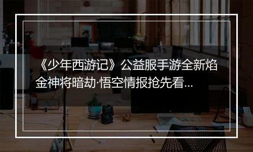 《少年西游记》公益服手游全新焰金神将暗劫·悟空情报抢先看！