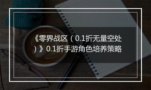 《零界战区（0.1折无量空处）》0.1折手游角色培养策略