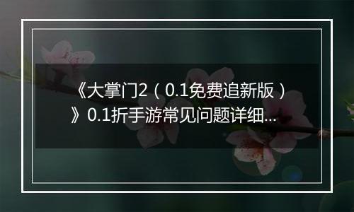 《大掌门2（0.1免费追新版）》0.1折手游常见问题详细解答 FAQ汇总