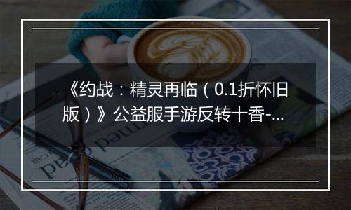 《约战：精灵再临（0.1折怀旧版）》公益服手游反转十香-信物秘宝篇