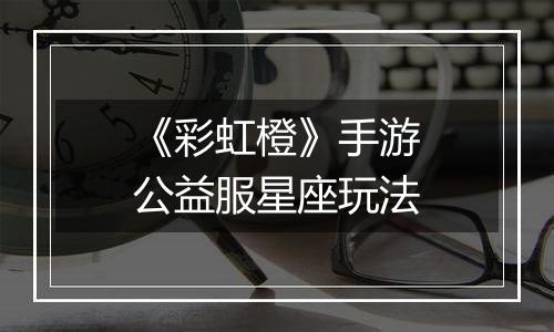 《彩虹橙》手游公益服星座玩法