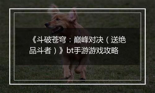 《斗破苍穹：巅峰对决（送绝品斗者）》bt手游游戏攻略