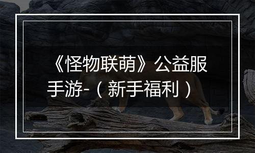 《怪物联萌》公益服手游-（新手福利）
