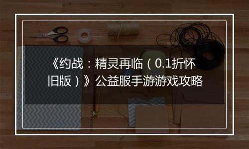《约战：精灵再临（0.1折怀旧版）》公益服手游游戏攻略