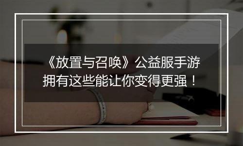 《放置与召唤》公益服手游拥有这些能让你变得更强！
