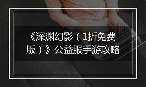 《深渊幻影（1折免费版）》公益服手游攻略