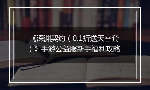 《深渊契约（0.1折送天空套) 》手游公益服新手福利攻略