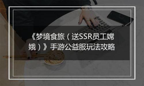 《梦境食旅（送SSR员工嫦娥）》手游公益服玩法攻略