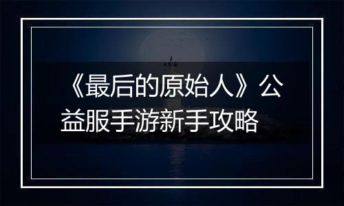 《最后的原始人》公益服手游新手攻略