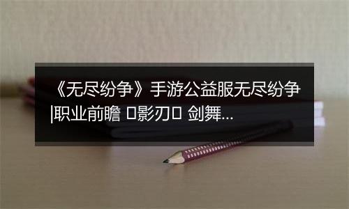 《无尽纷争》手游公益服无尽纷争|职业前瞻 ⌈影刃⌋ 剑舞中，你终将成为我剑下亡魂！
