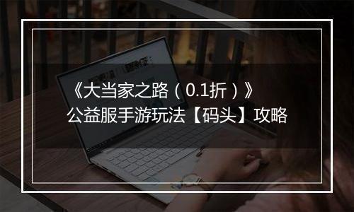 《大当家之路（0.1折）》公益服手游玩法【码头】攻略