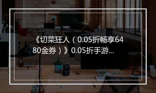 《切菜狂人（0.05折畅享6480金券）》0.05折手游超强阵容搭配