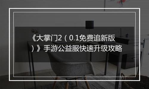 《大掌门2（0.1免费追新版）》手游公益服快速升级攻略