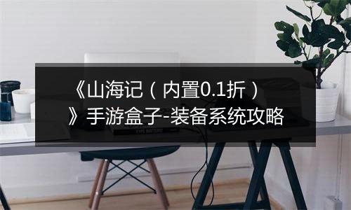 《山海记（内置0.1折）》手游盒子-装备系统攻略