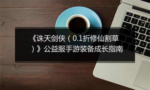 《诛天剑侠（0.1折修仙割草）》公益服手游装备成长指南