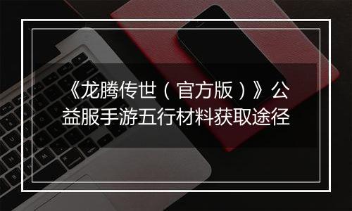《龙腾传世（官方版）》公益服手游五行材料获取途径