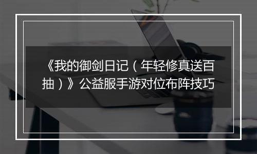 《我的御剑日记（年轻修真送百抽）》公益服手游对位布阵技巧