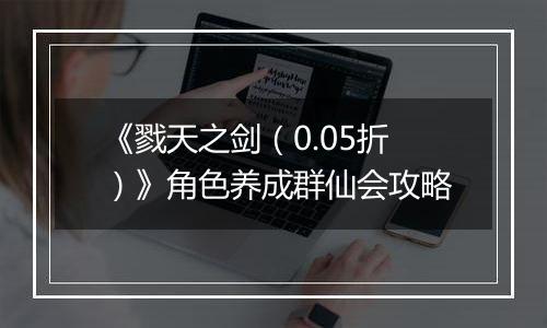《戮天之剑（0.05折）》角色养成群仙会攻略