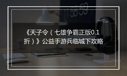 《天子令（七雄争霸正版0.1折）》公益手游兵临城下攻略
