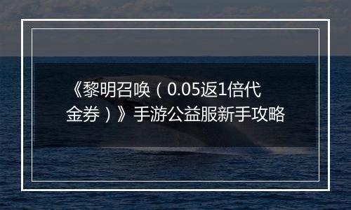 《黎明召唤（0.05返1倍代金券）》手游公益服新手攻略