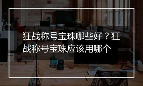 狂战称号宝珠哪些好？狂战称号宝珠应该用哪个