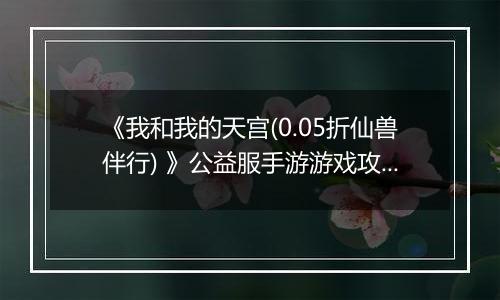 《我和我的天宫(0.05折仙兽伴行) 》公益服手游游戏攻略