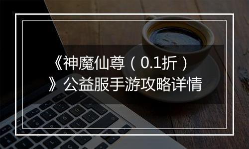 《神魔仙尊（0.1折）》公益服手游攻略详情