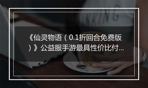 《仙灵物语（0.1折回合免费版）》公益服手游最具性价比付费攻略