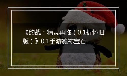 《约战：精灵再临（0.1折怀旧版）》0.1手游凛祢宝石，信物，秘宝，质点及洗练