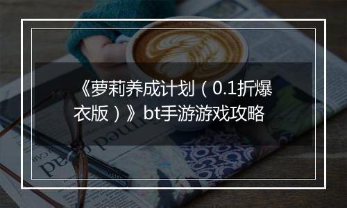 《萝莉养成计划（0.1折爆衣版）》bt手游游戏攻略