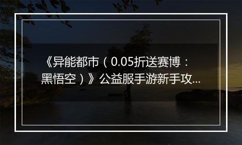 《异能都市（0.05折送赛博：黑悟空）》公益服手游新手攻略