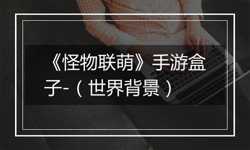 《怪物联萌》手游盒子-（世界背景）