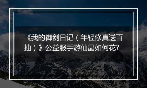 《我的御剑日记（年轻修真送百抽）》公益服手游仙晶如何花?