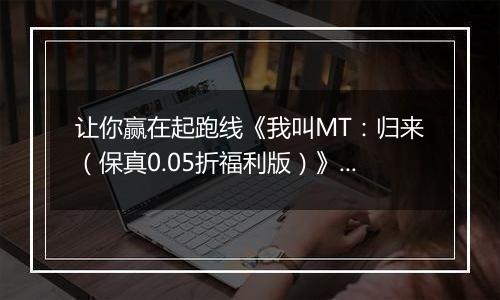 让你赢在起跑线《我叫MT：归来（保真0.05折福利版）》BT手游收益获取途径