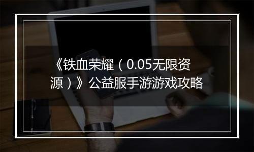 《铁血荣耀（0.05无限资源）》公益服手游游戏攻略
