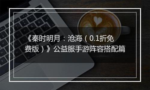 《秦时明月：沧海（0.1折免费版）》公益服手游阵容搭配篇
