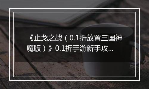 《止戈之战（0.1折放置三国神魔版）》0.1折手游新手攻略