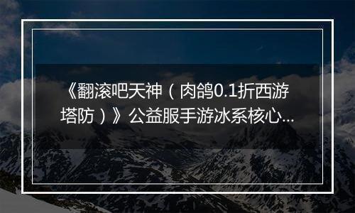 《翻滚吧天神（肉鸽0.1折西游塔防）》公益服手游冰系核心玩法